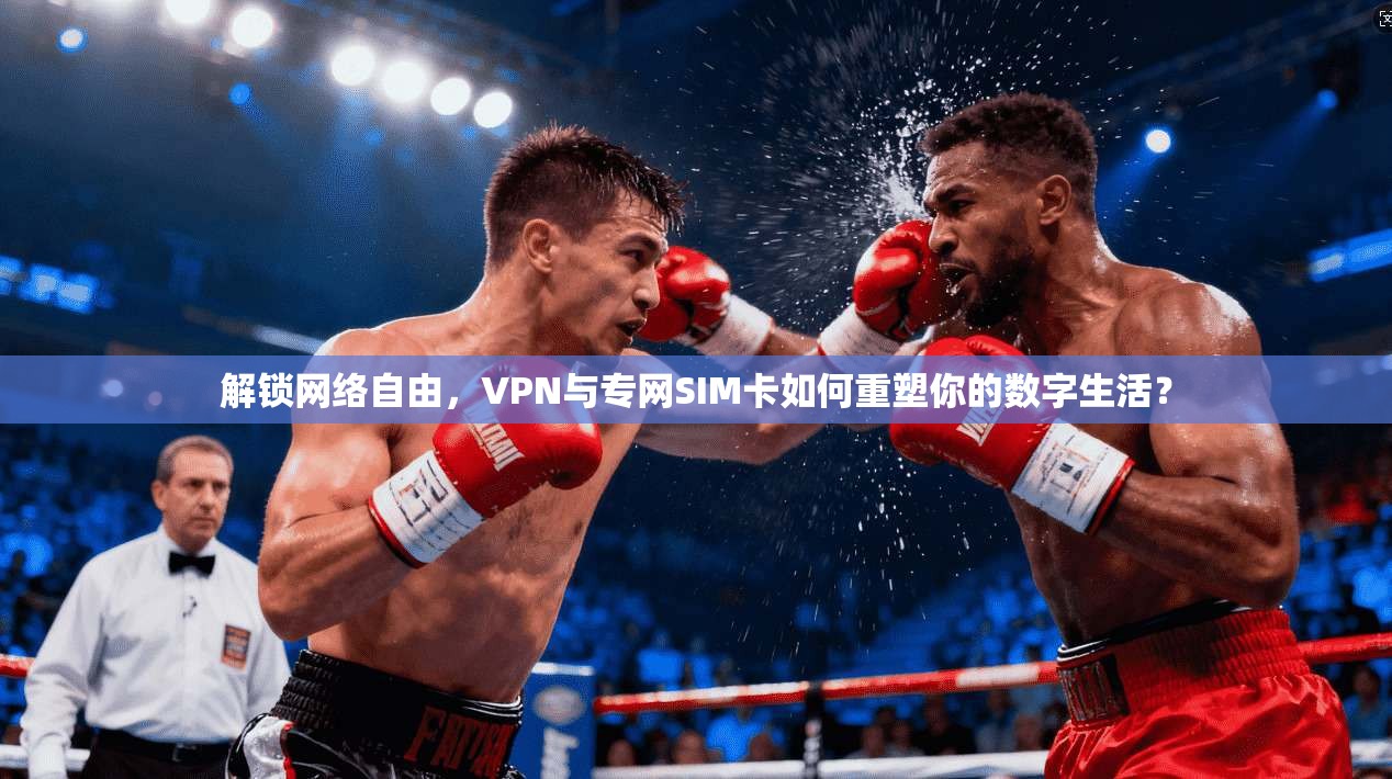 解锁网络自由，VPN与专网SIM卡如何重塑你的数字生活？