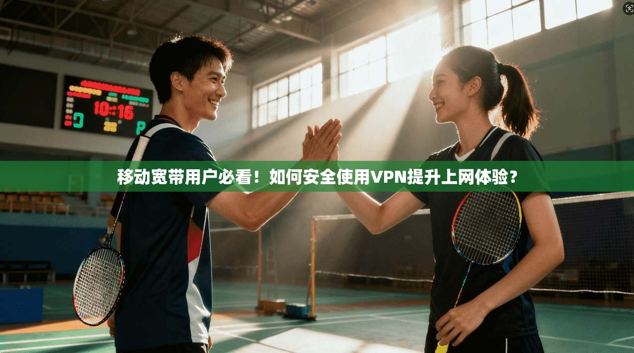 移动宽带用户必看！如何安全使用VPN提升上网体验？