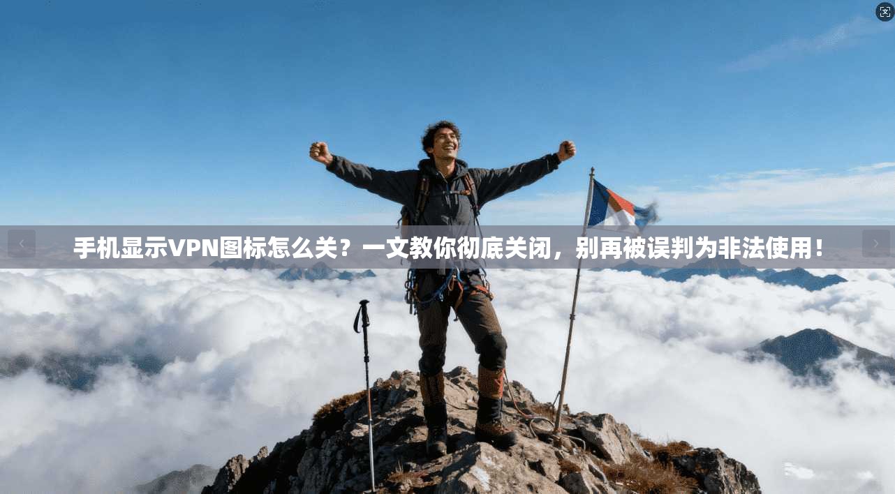 手机显示VPN图标怎么关？一文教你彻底关闭，别再被误判为非法使用！