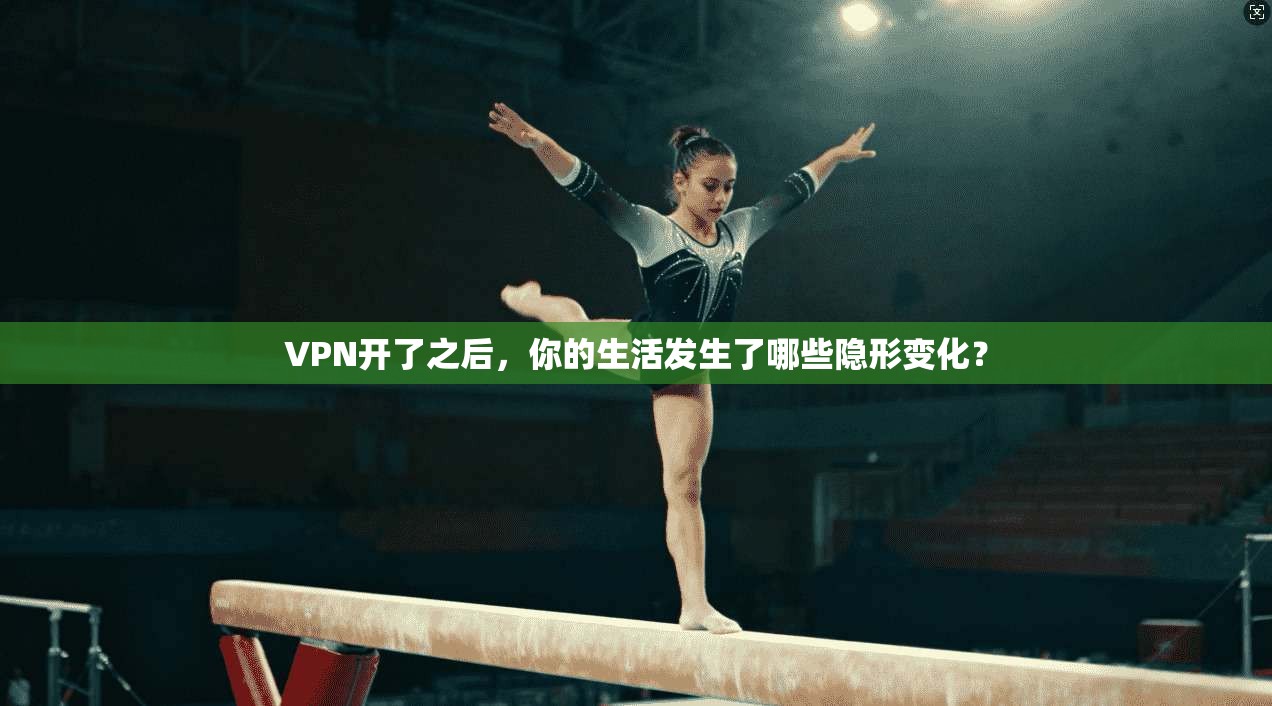 VPN开了之后，你的生活发生了哪些隐形变化？