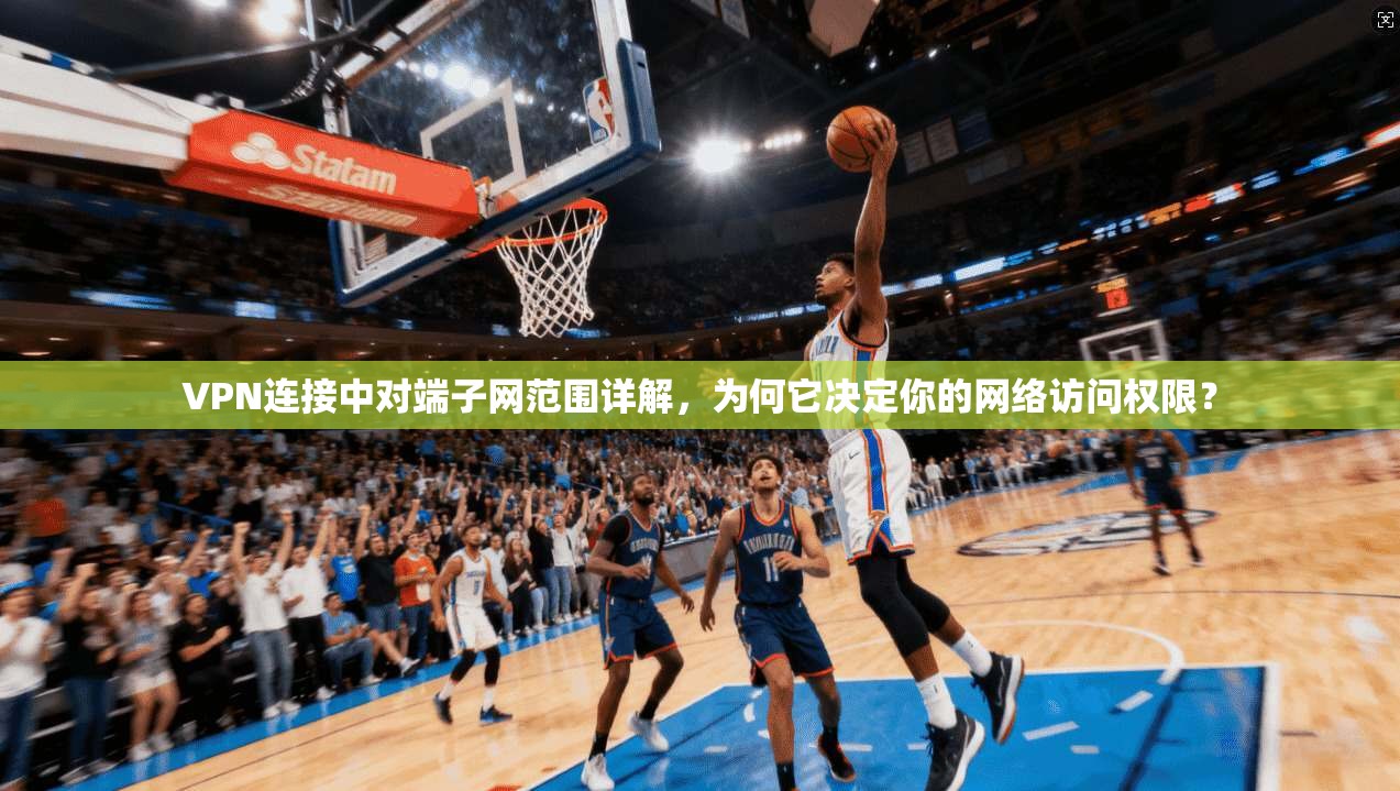 VPN连接中对端子网范围详解，为何它决定你的网络访问权限？