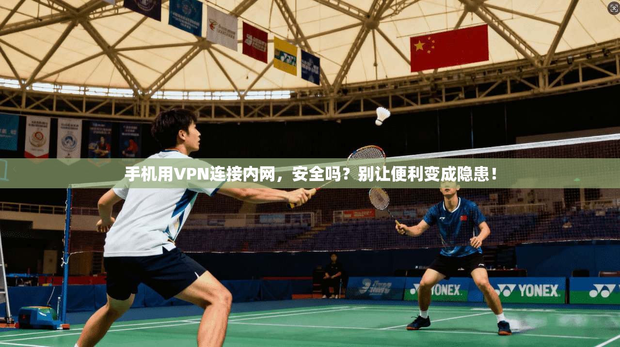 手机用VPN连接内网,安全吗?别让便利变成隐患!