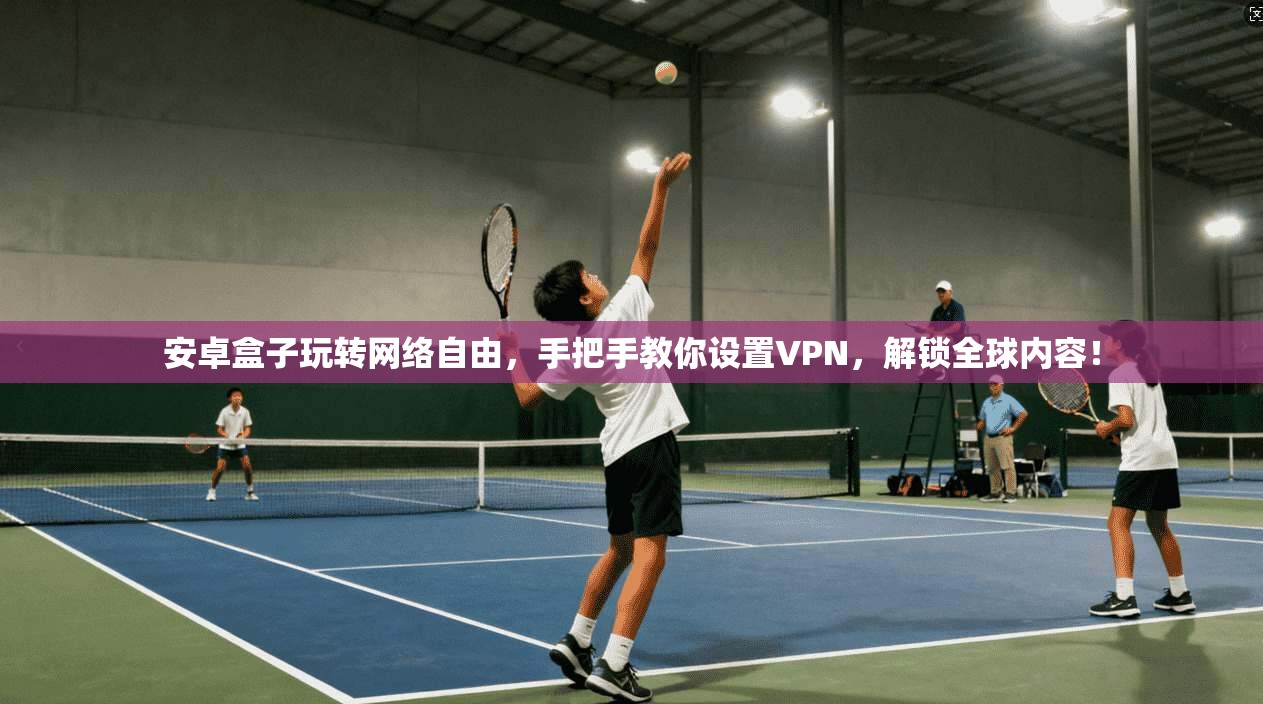 安卓盒子玩转网络自由，手把手教你设置VPN，解锁全球内容！