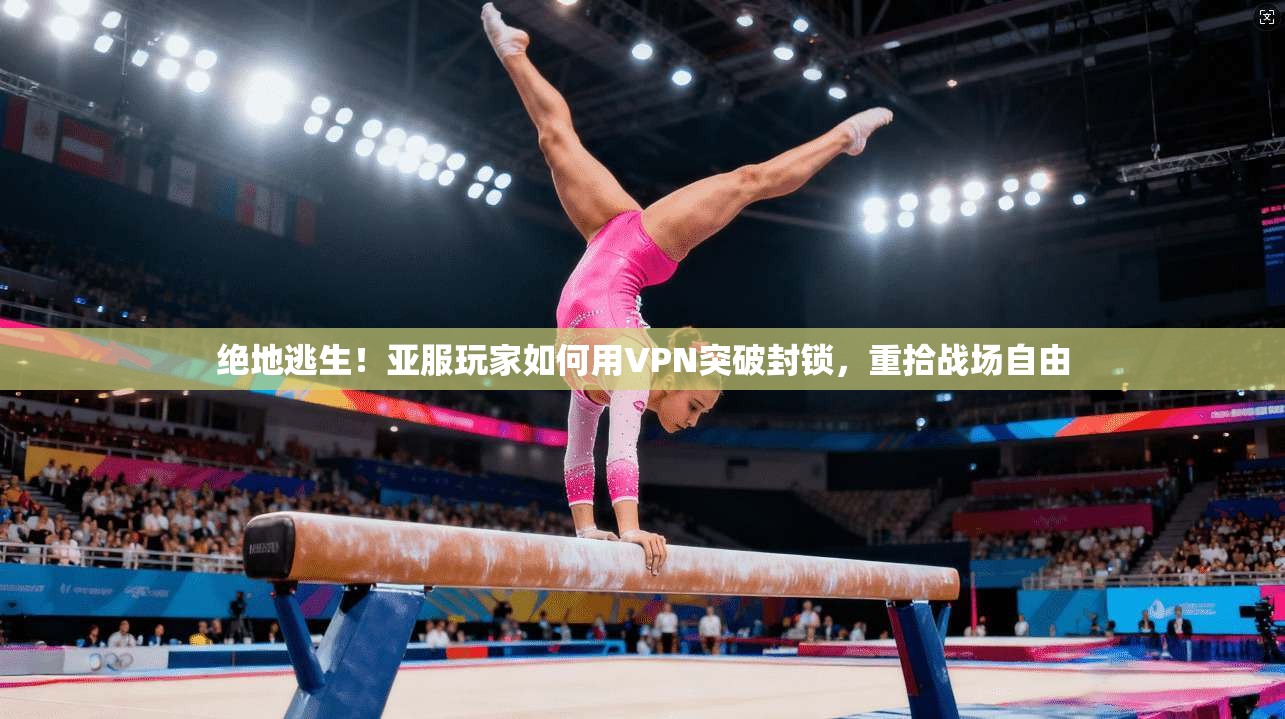 绝地逃生！亚服玩家如何用VPN突破封锁，重拾战场自由
