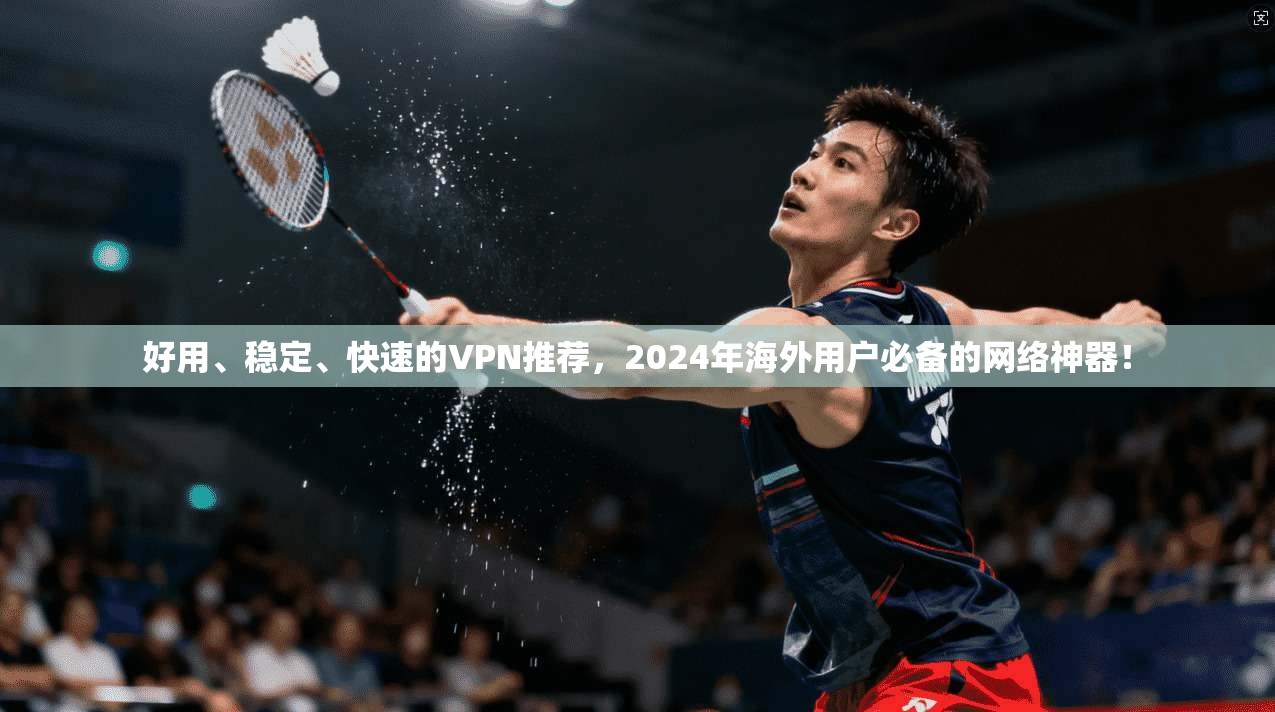 好用、稳定、快速的VPN推荐，2024年海外用户必备的网络神器！