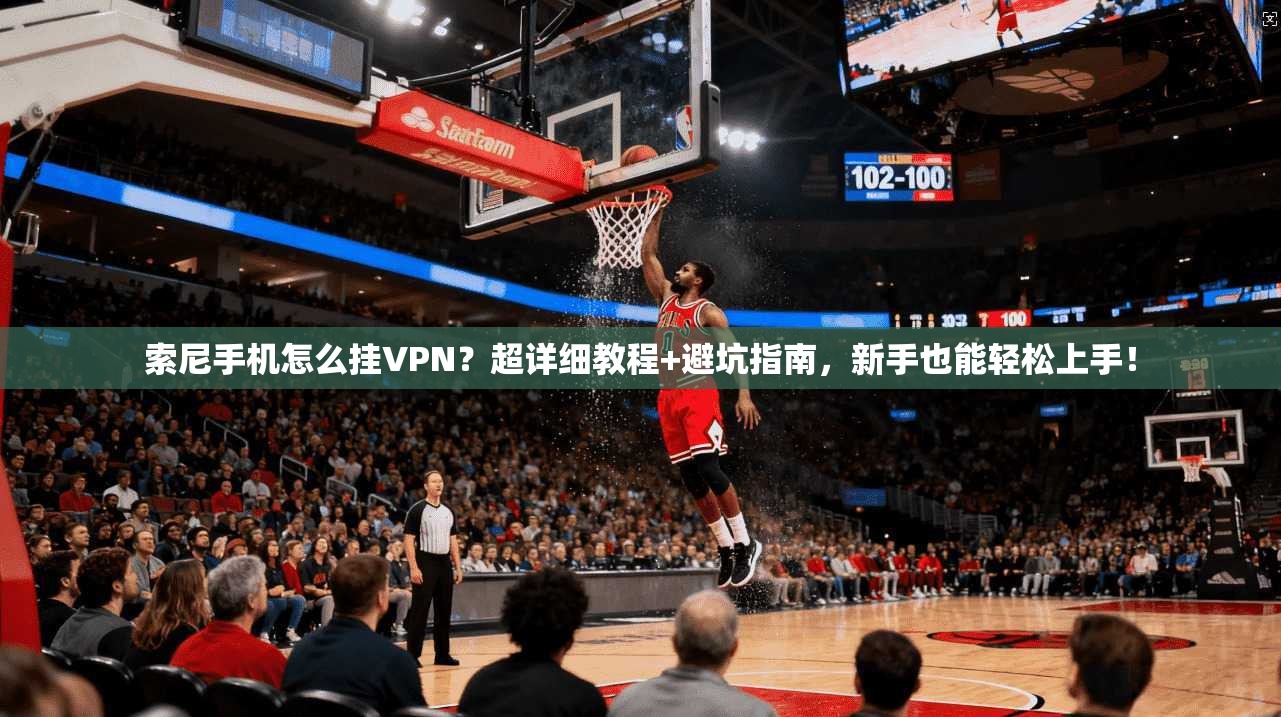 索尼手机怎么挂VPN？超详细教程+避坑指南，新手也能轻松上手！