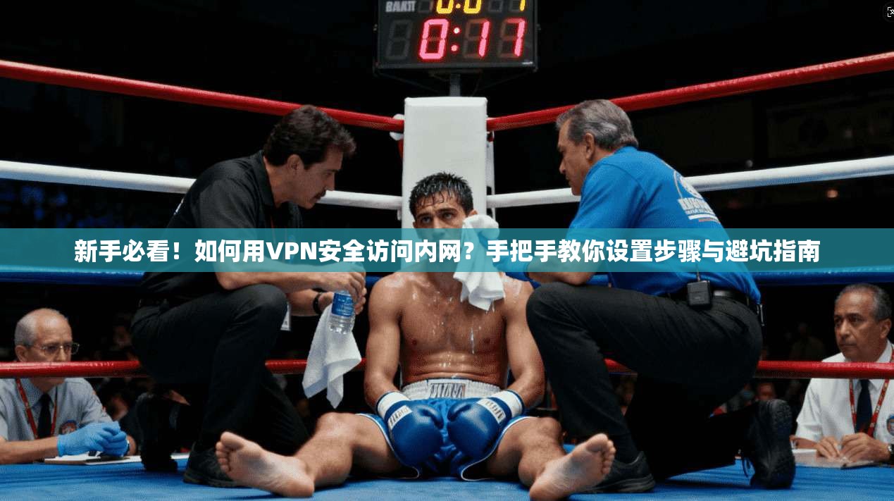 新手必看!如何用VPN安全访问内网?手把手教你设置步骤与避坑指南