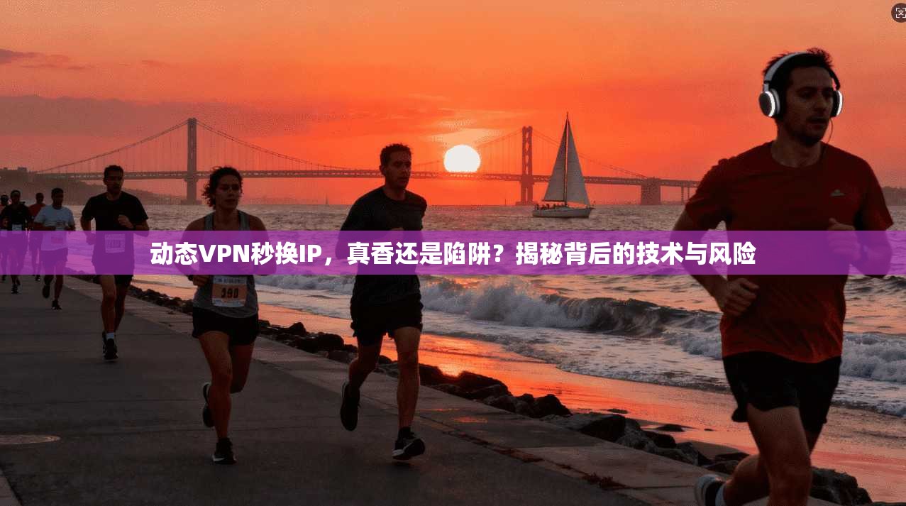 动态VPN秒换IP，真香还是陷阱？揭秘背后的技术与风险