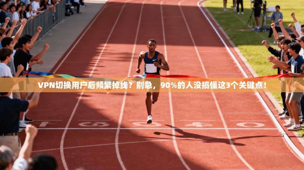 VPN切换用户后频繁掉线？别急，90%的人没搞懂这3个关键点！
