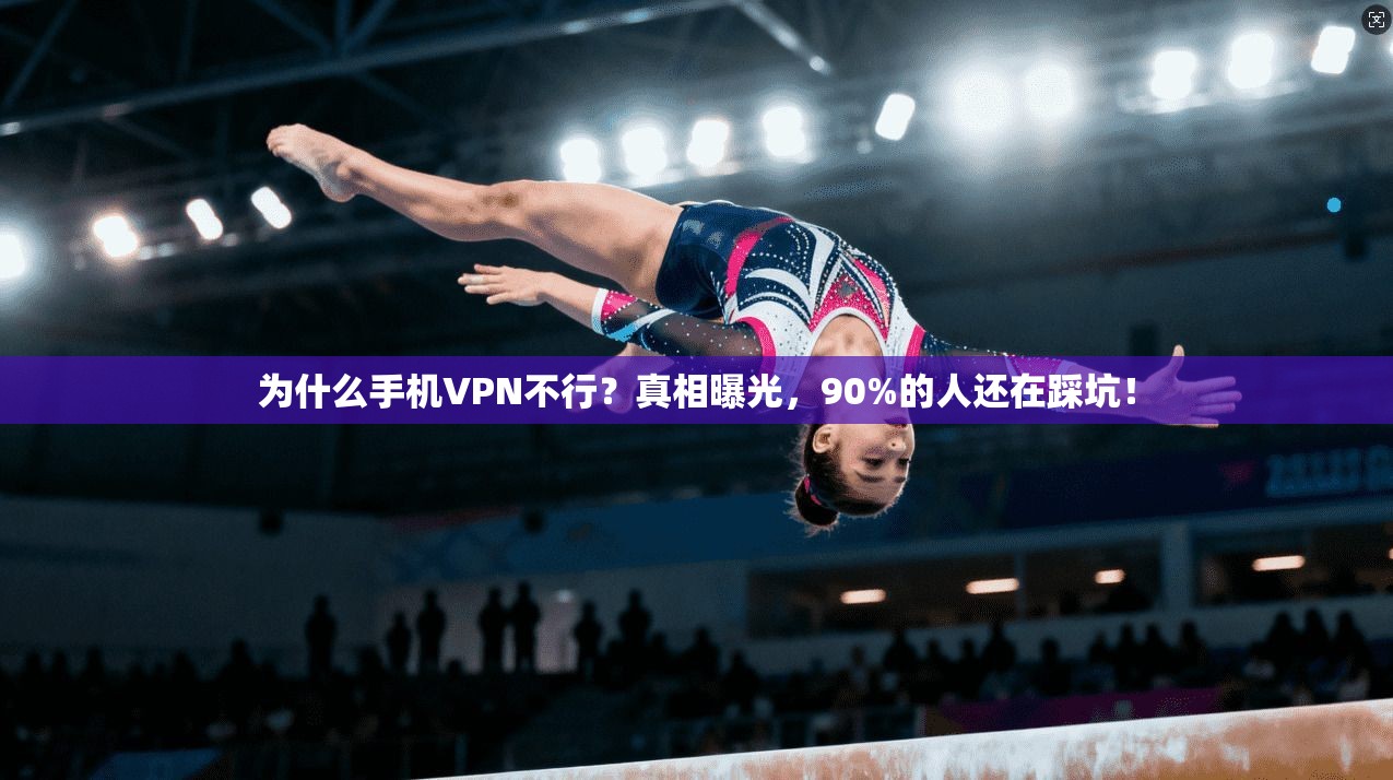 为什么手机VPN不行？真相曝光，90%的人还在踩坑！