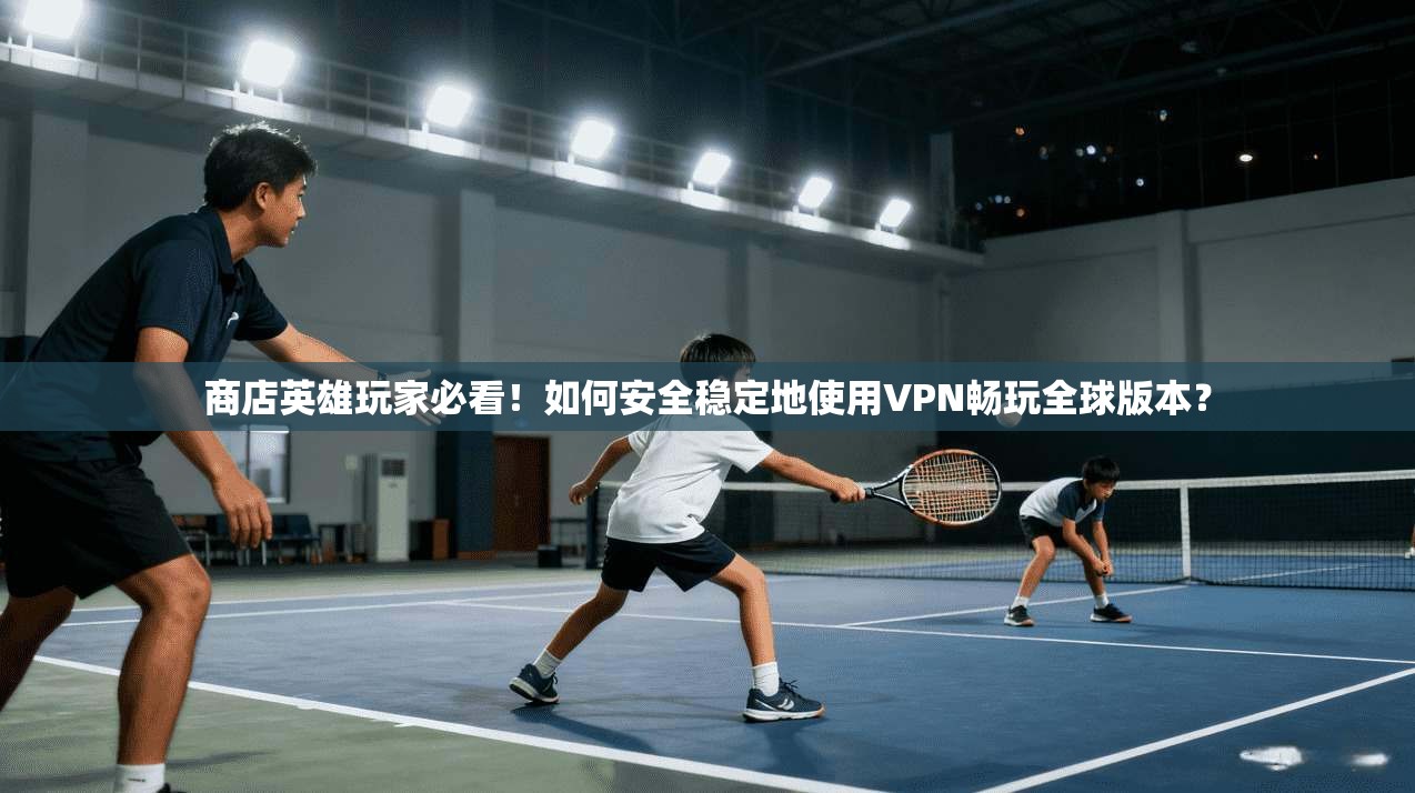 商店英雄玩家必看！如何安全稳定地使用VPN畅玩全球版本？