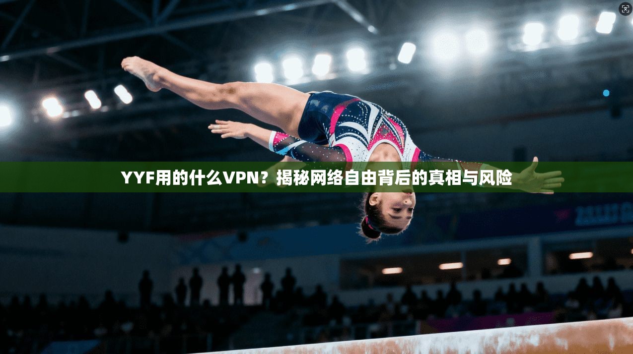 YYF用的什么VPN？揭秘网络自由背后的真相与风险