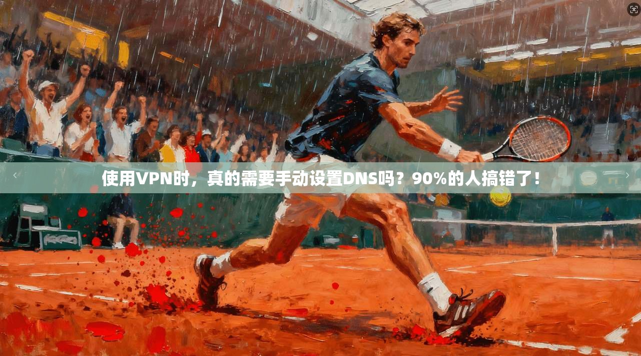 使用VPN时，真的需要手动设置DNS吗？90%的人搞错了！