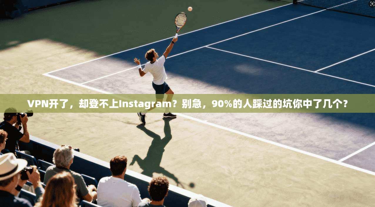 VPN开了，却登不上Instagram？别急，90%的人踩过的坑你中了几个？