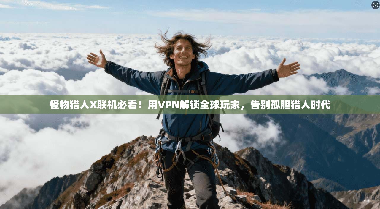 怪物猎人X联机必看！用VPN解锁全球玩家，告别孤胆猎人时代