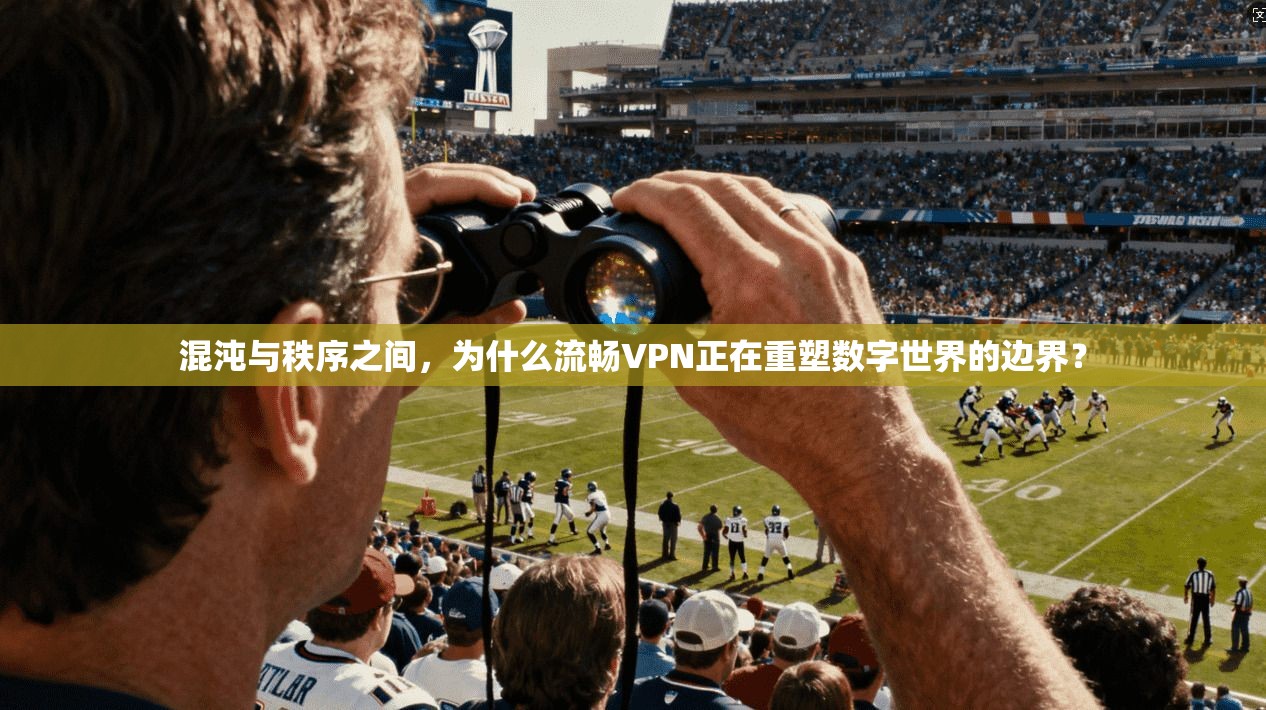 混沌与秩序之间，为什么流畅VPN正在重塑数字世界的边界？