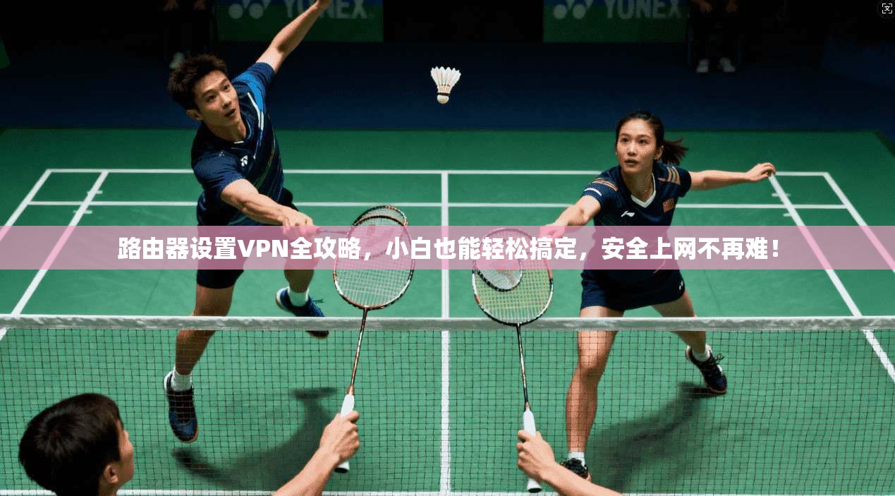 路由器设置VPN全攻略，小白也能轻松搞定，安全上网不再难！