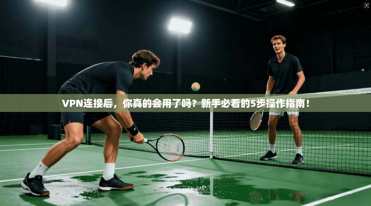 VPN连接后，你真的会用了吗？新手必看的5步操作指南！