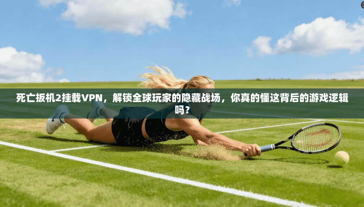 死亡扳机2挂载VPN,解锁全球玩家的隐藏战场,你真的懂这背后的游戏逻辑吗?