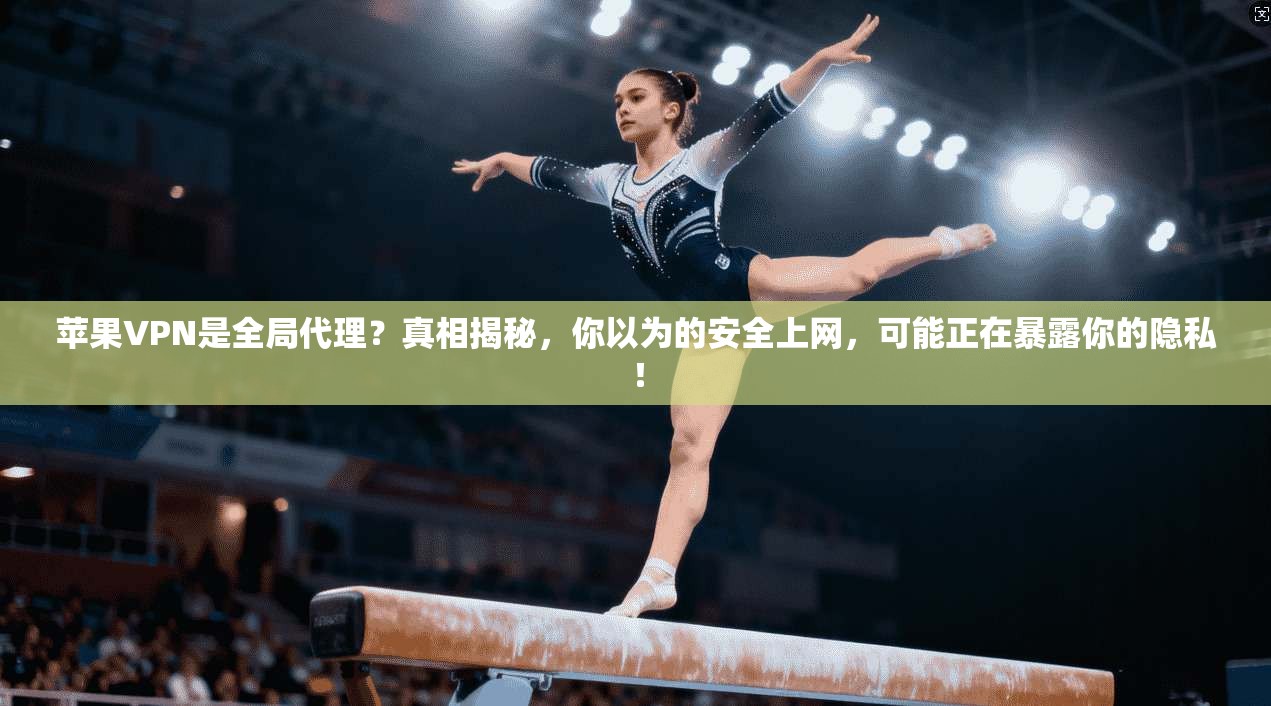 苹果VPN是全局代理?真相揭秘,你以为的安全上网,可能正在暴露你的隐私!