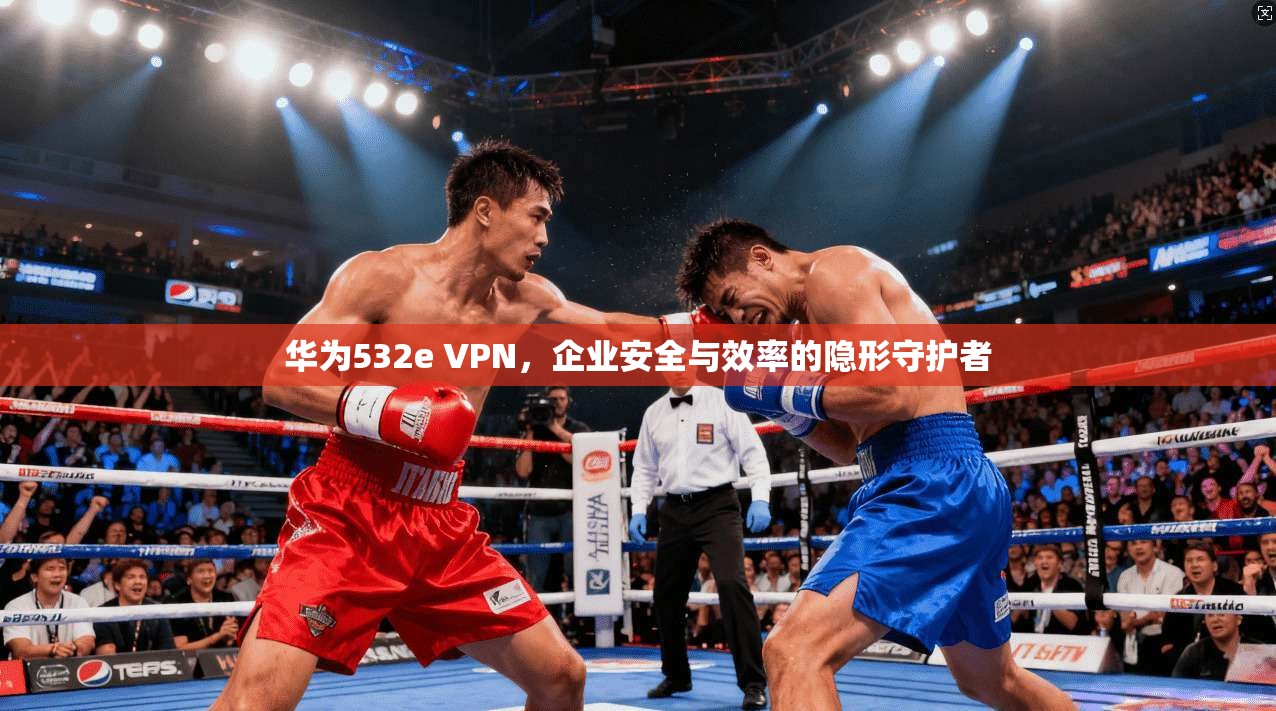 华为532e VPN,企业安全与效率的隐形守护者