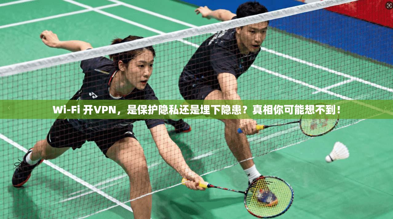 Wi-Fi 开VPN，是保护隐私还是埋下隐患？真相你可能想不到！