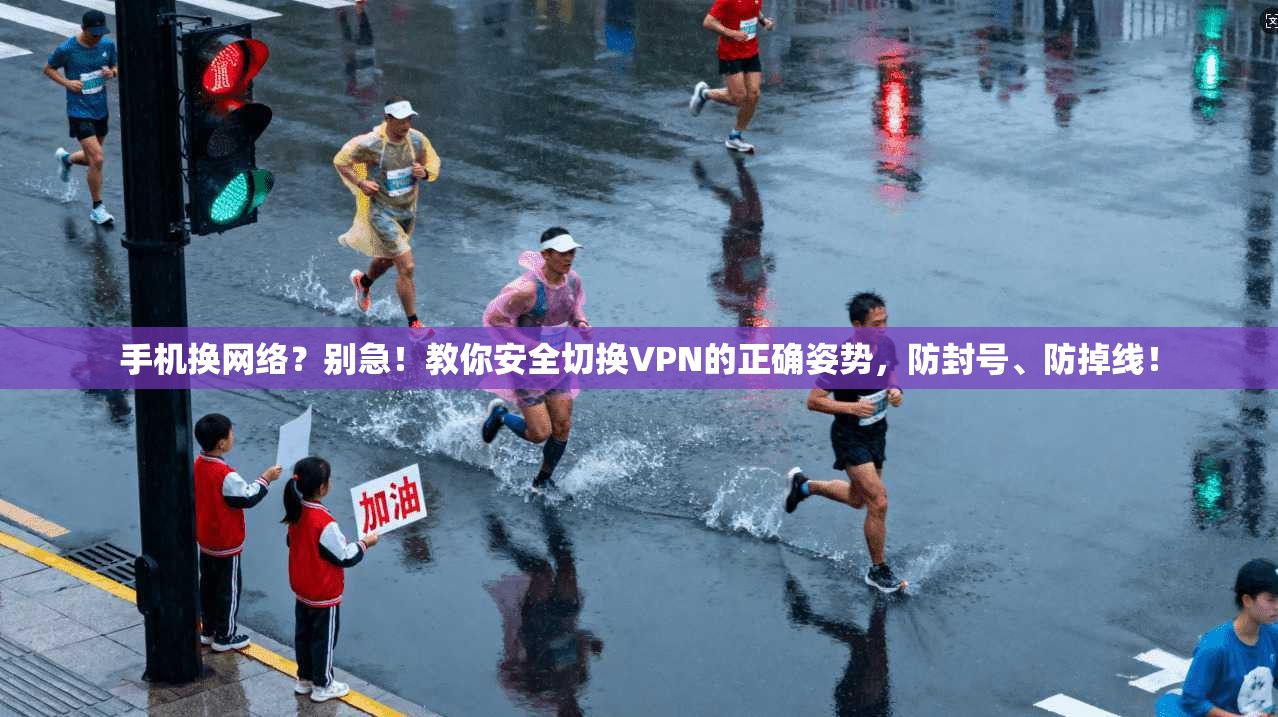 手机换网络？别急！教你安全切换VPN的正确姿势，防封号、防掉线！
