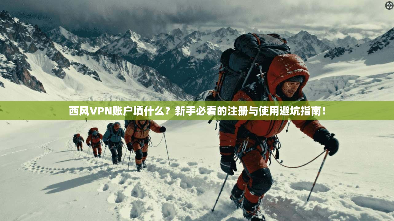 西风VPN账户填什么？新手必看的注册与使用避坑指南！