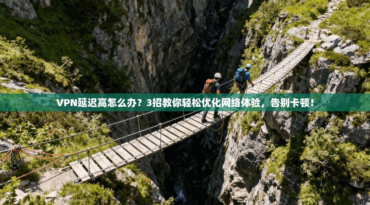 VPN延迟高怎么办？3招教你轻松优化网络体验，告别卡顿！