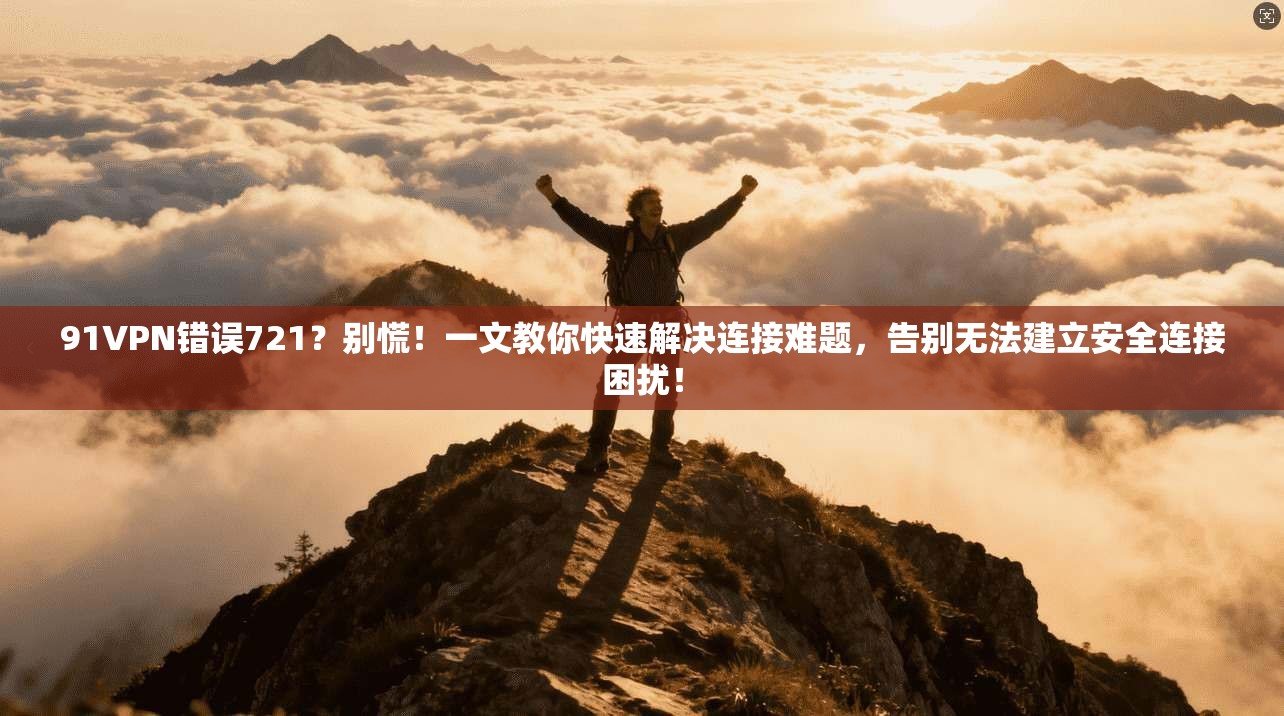 91VPN错误721？别慌！一文教你快速解决连接难题，告别无法建立安全连接困扰！