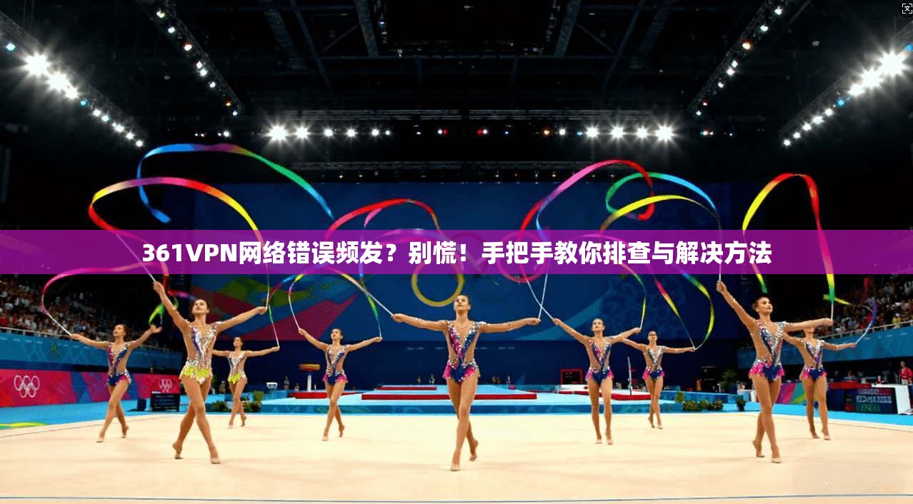 361VPN网络错误频发？别慌！手把手教你排查与解决方法