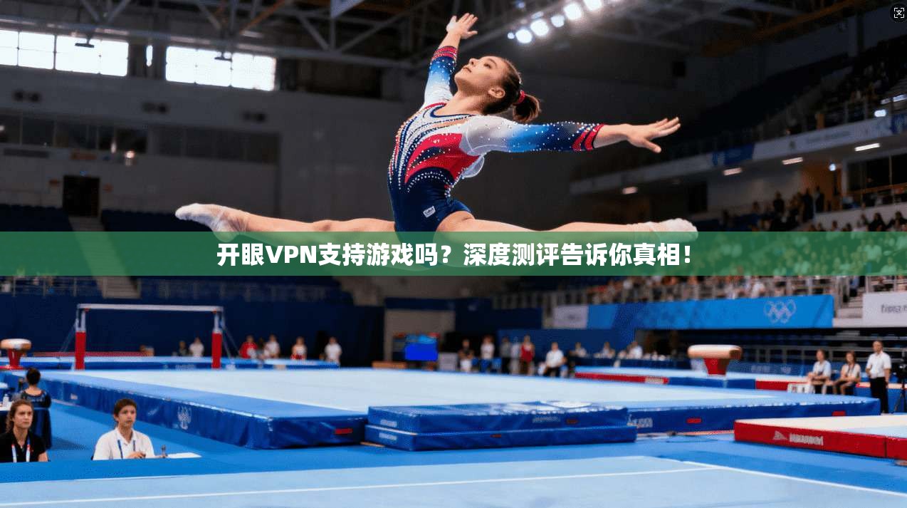 开眼VPN支持游戏吗？深度测评告诉你真相！