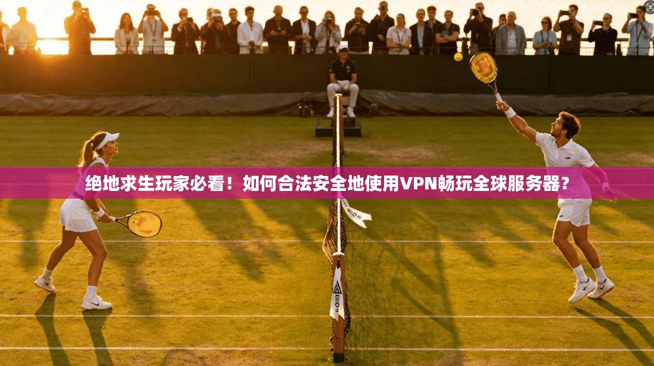 绝地求生玩家必看！如何合法安全地使用VPN畅玩全球服务器？