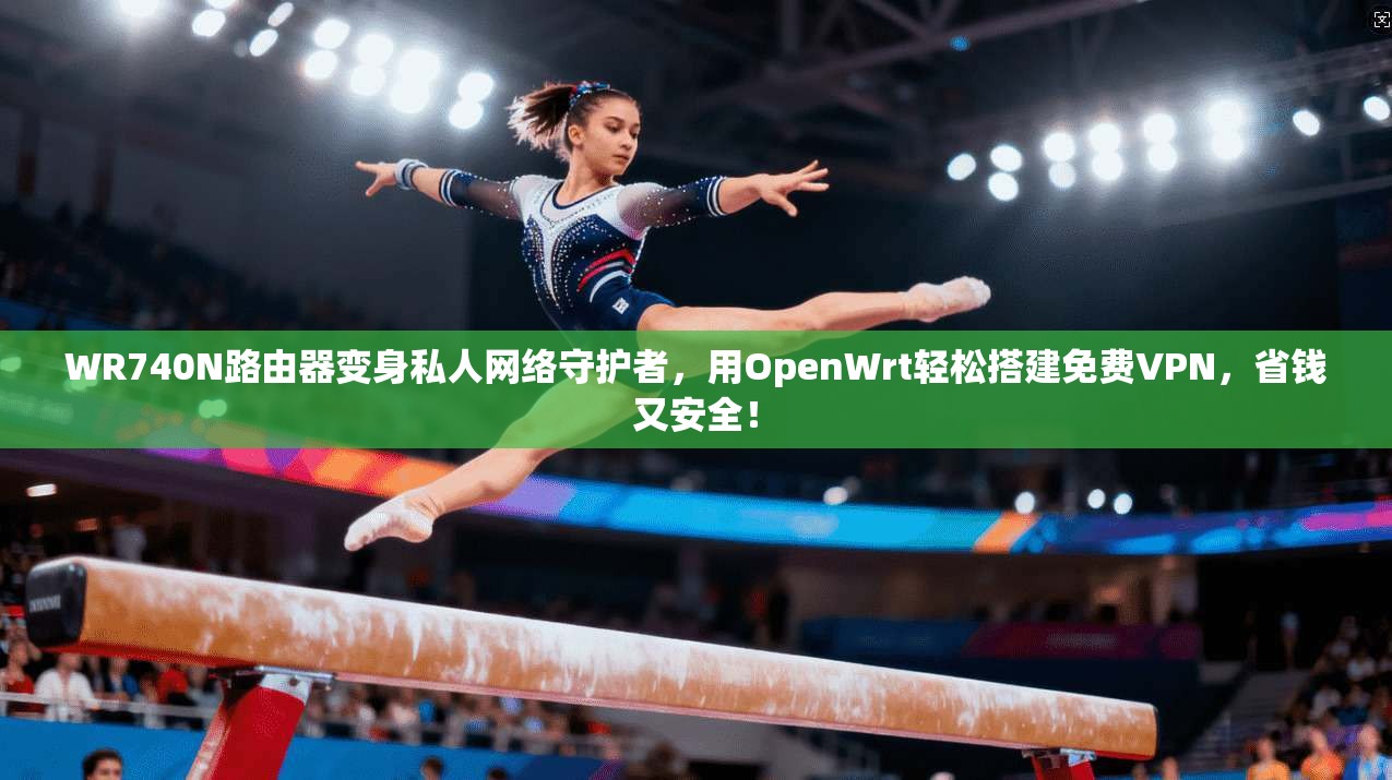 WR740N路由器变身私人网络守护者，用OpenWrt轻松搭建免费VPN，省钱又安全！