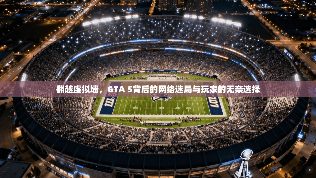 翻越虚拟墙,GTA 5背后的网络迷局与玩家的无奈选择