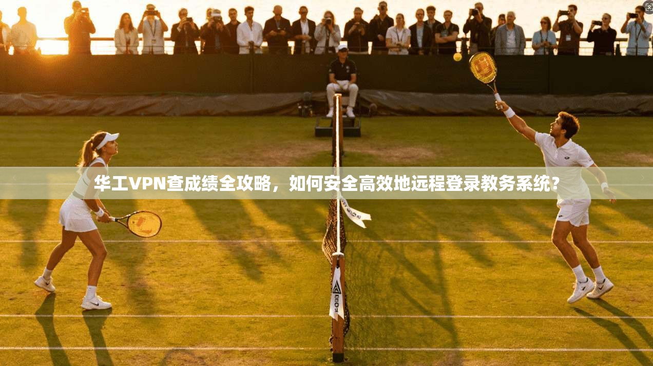 华工VPN查成绩全攻略,如何安全高效地远程登录教务系统?