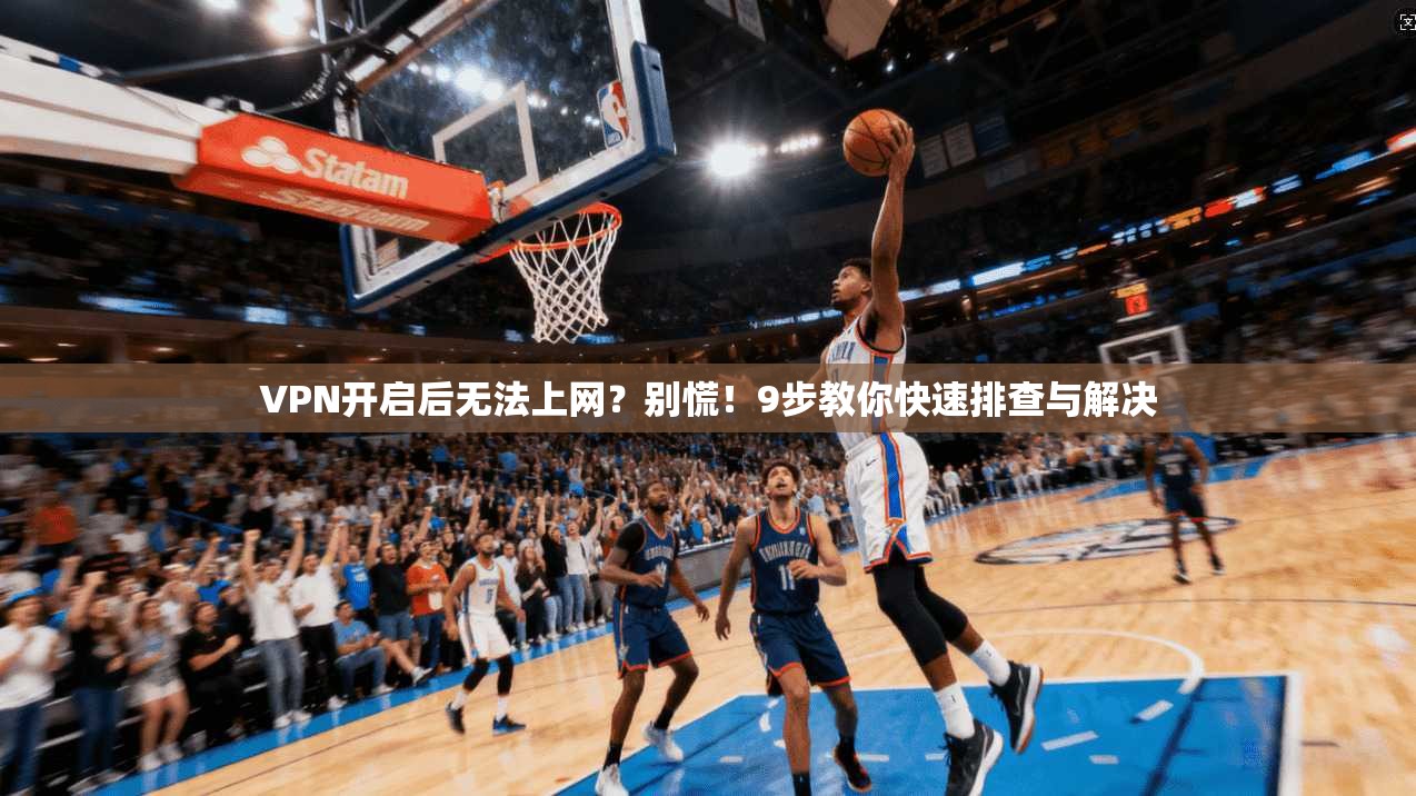 VPN开启后无法上网?别慌!9步教你快速排查与解决
