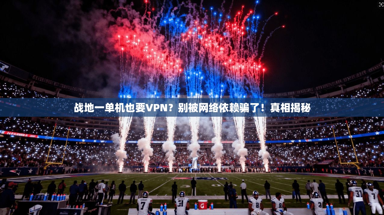战地一单机也要VPN？别被网络依赖骗了！真相揭秘