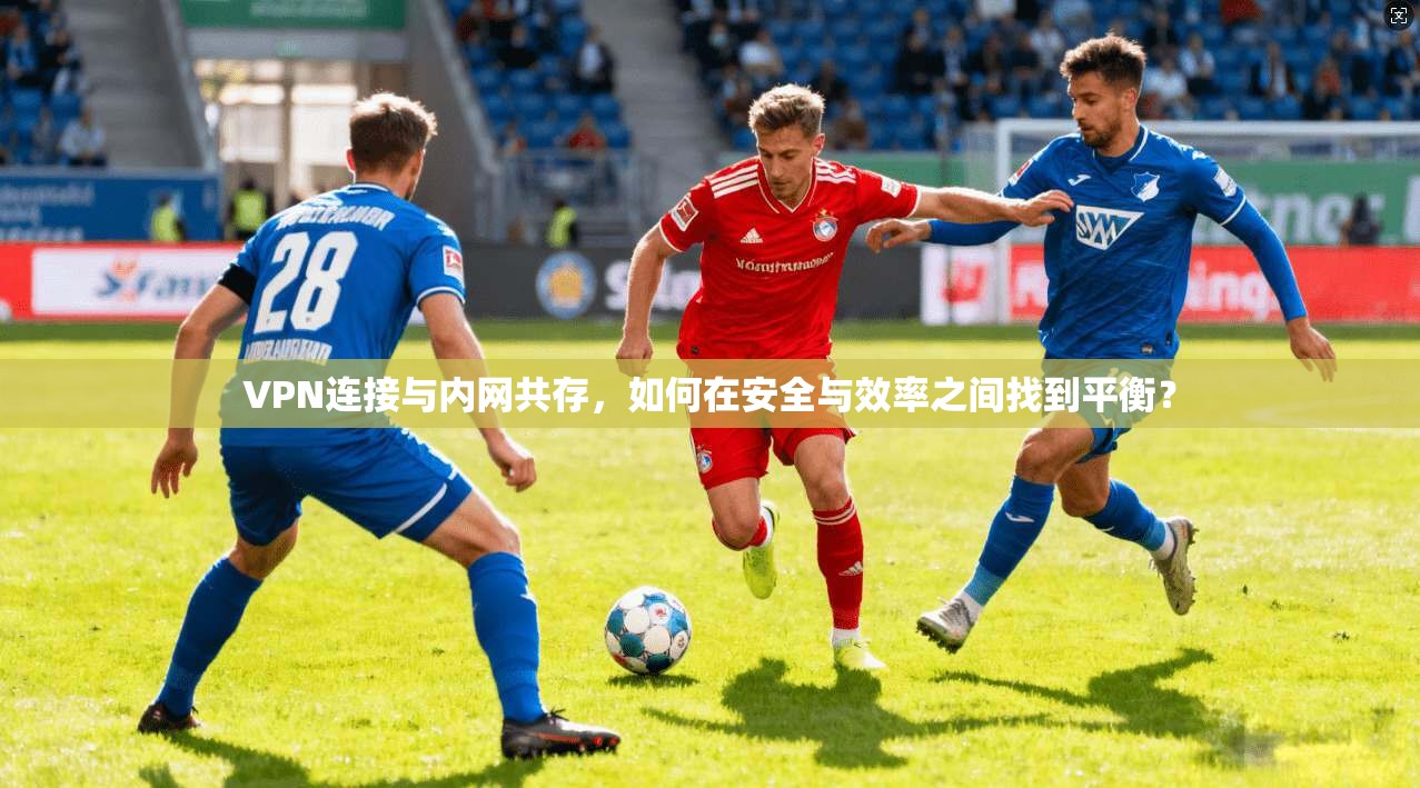 VPN连接与内网共存，如何在安全与效率之间找到平衡？