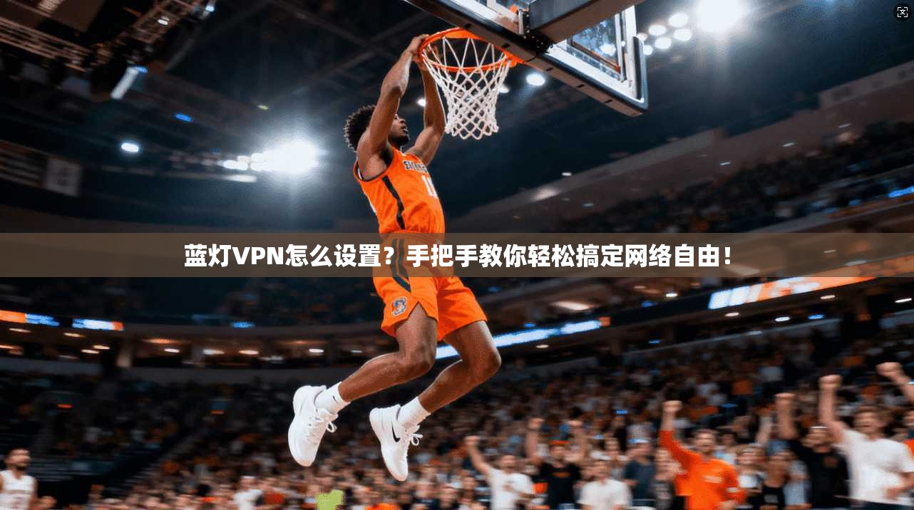 蓝灯VPN怎么设置?手把手教你轻松搞定网络自由! 蓝灯VPN怎么设置?手把手教你轻松搞定网络自由!
