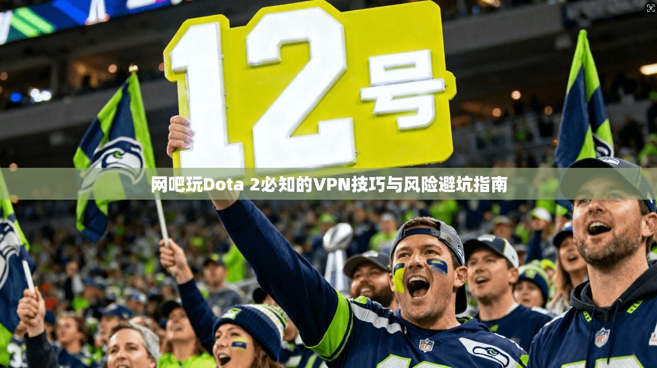 网吧玩Dota 2必知的VPN技巧与风险避坑指南