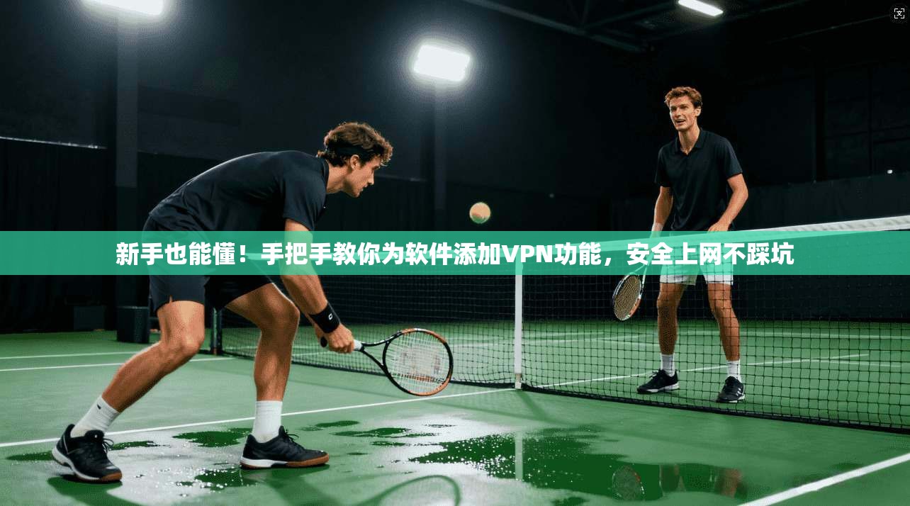 新手也能懂！手把手教你为软件添加VPN功能，安全上网不踩坑