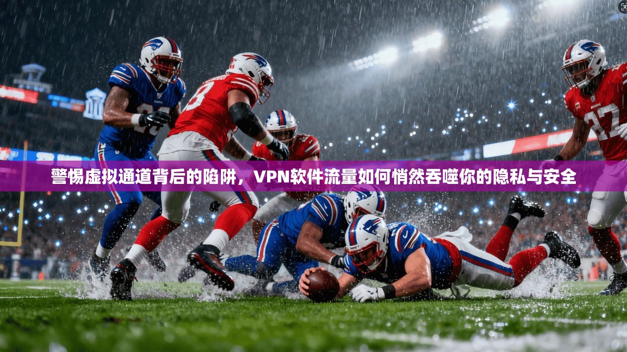 警惕虚拟通道背后的陷阱，VPN软件流量如何悄然吞噬你的隐私与安全