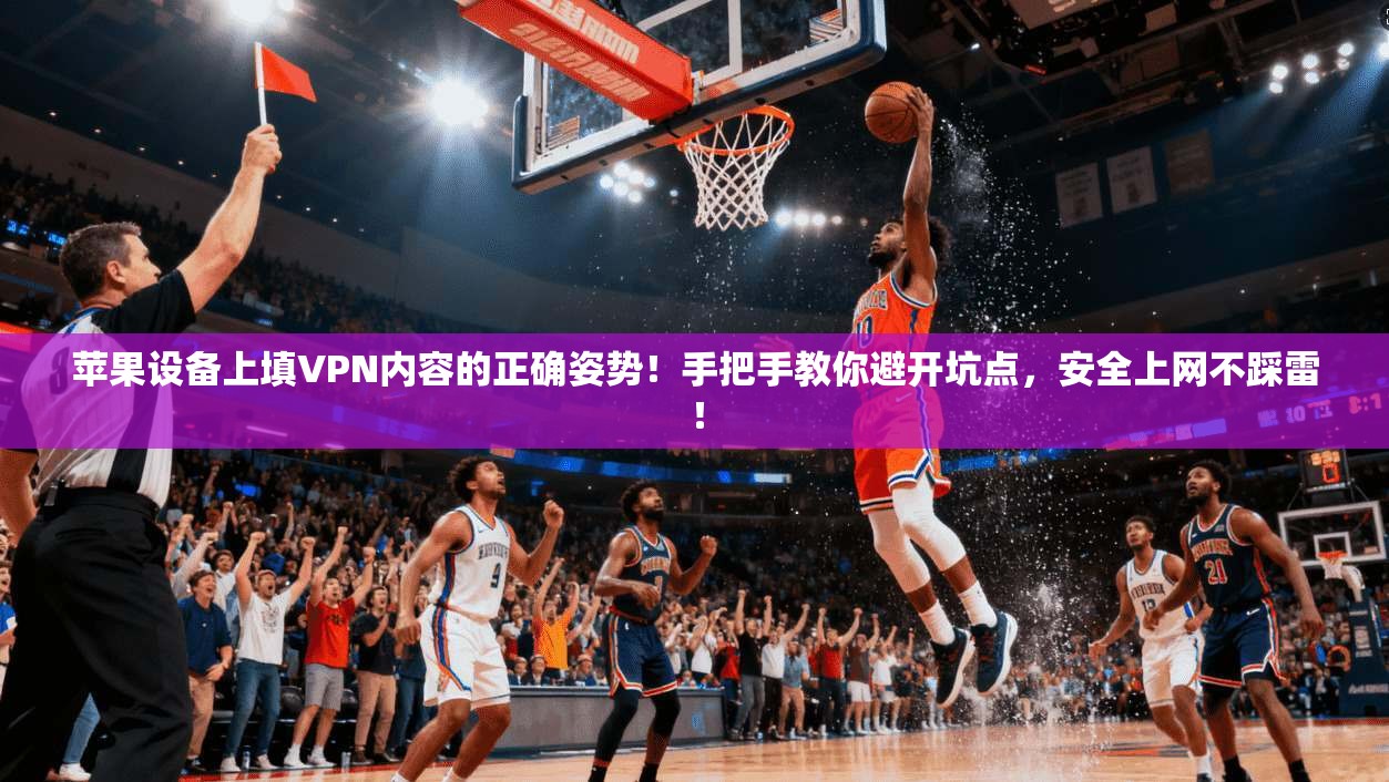 苹果设备上填VPN内容的正确姿势！手把手教你避开坑点，安全上网不踩雷！