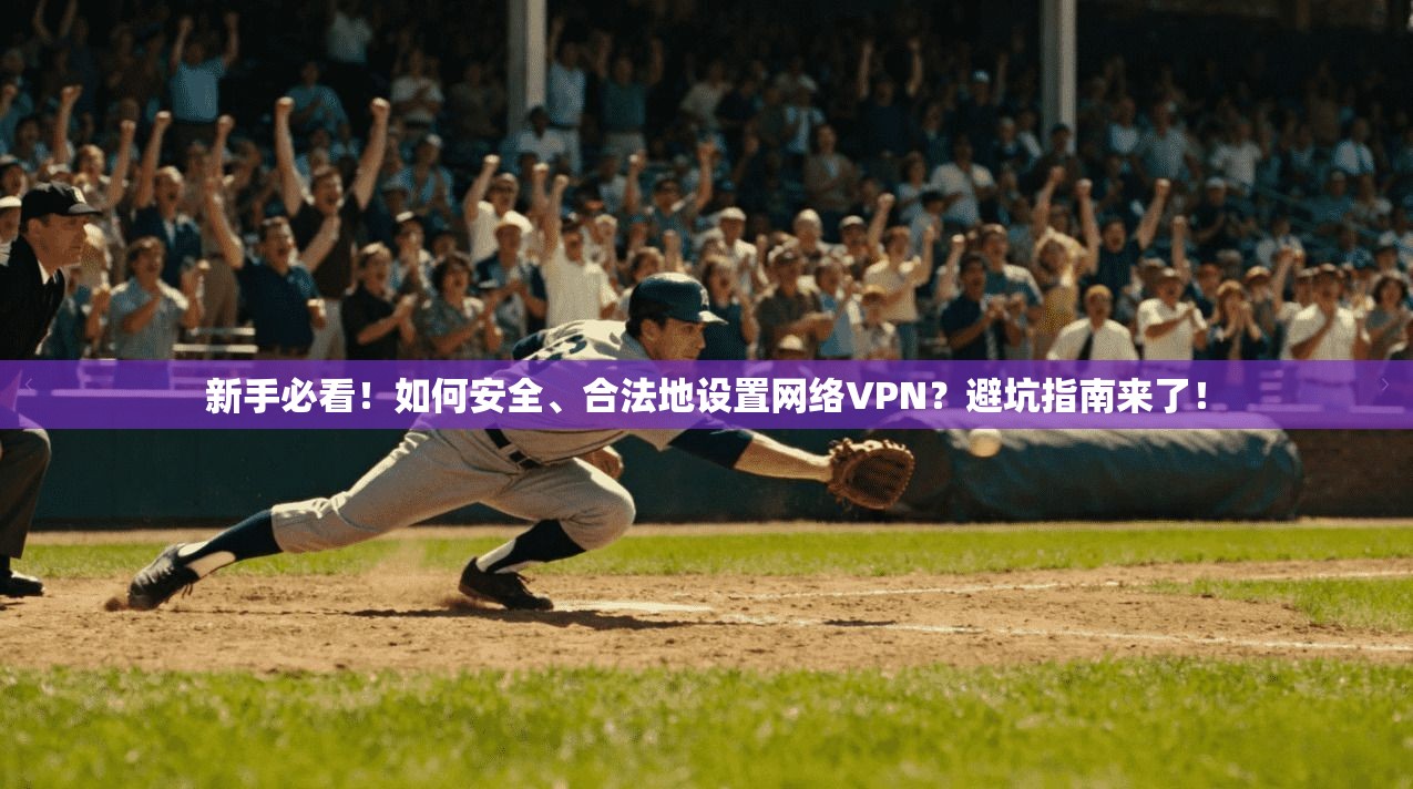 新手必看！如何安全、合法地设置网络VPN？避坑指南来了！