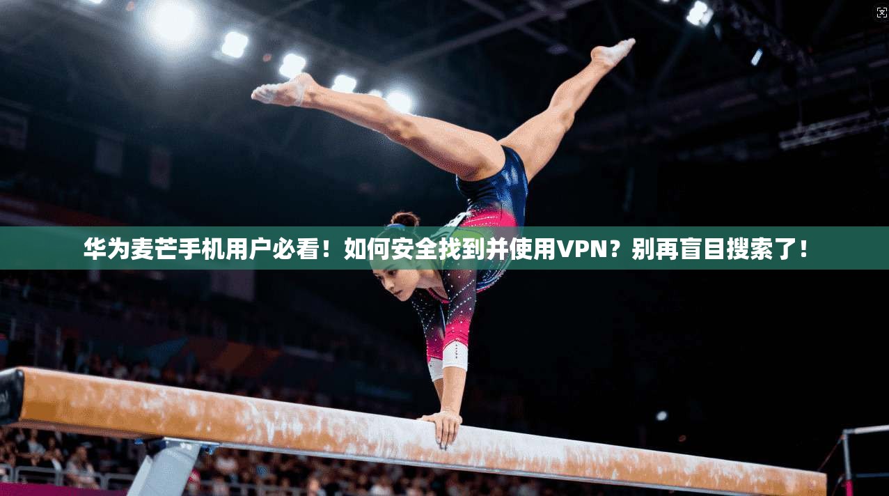 华为麦芒手机用户必看！如何安全找到并使用VPN？别再盲目搜索了！