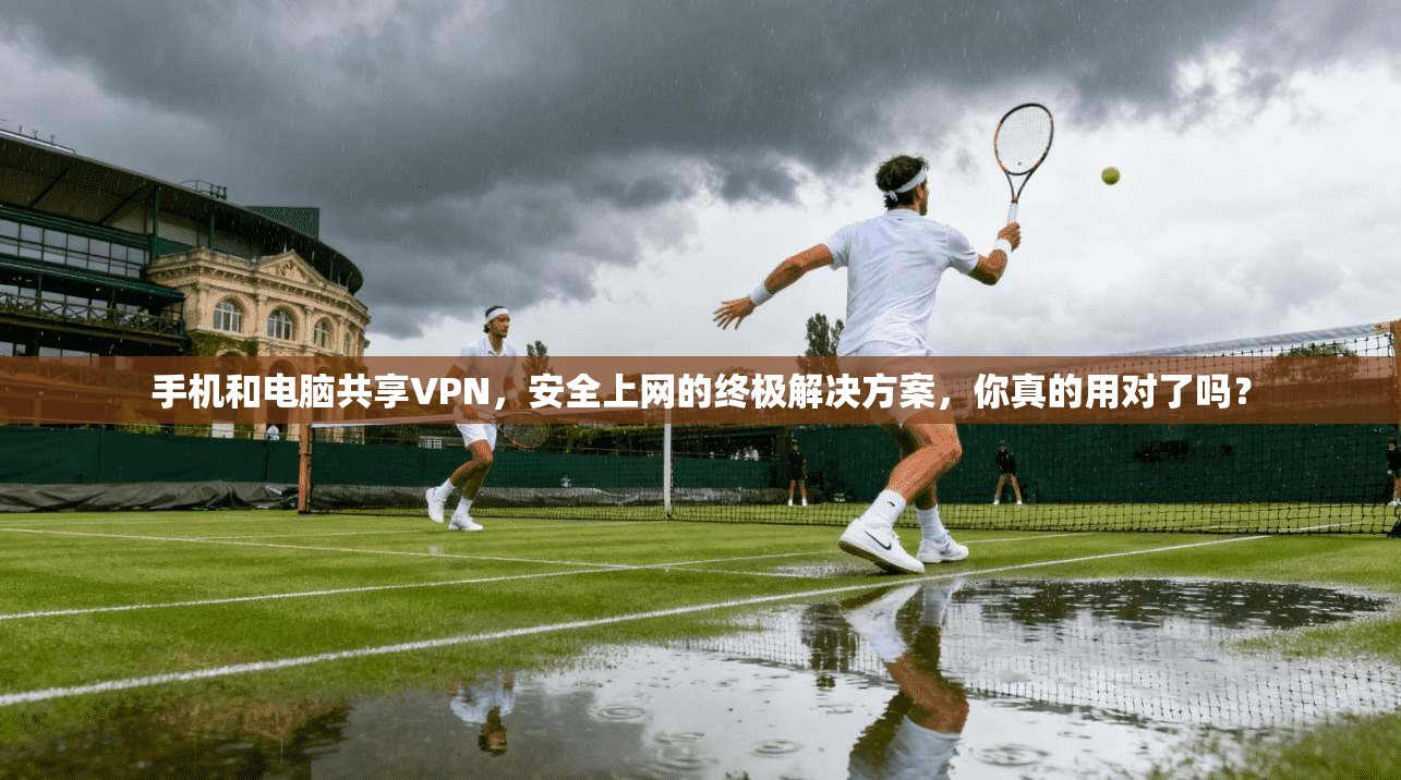 手机和电脑共享VPN，安全上网的终极解决方案，你真的用对了吗？