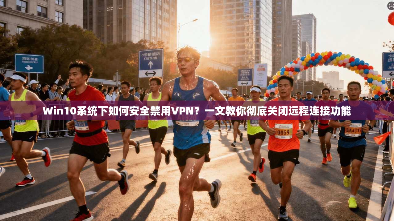 Win10系统下如何安全禁用VPN？一文教你彻底关闭远程连接功能