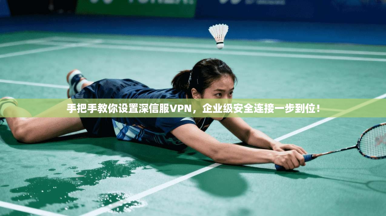 手把手教你设置深信服VPN，企业级安全连接一步到位！
