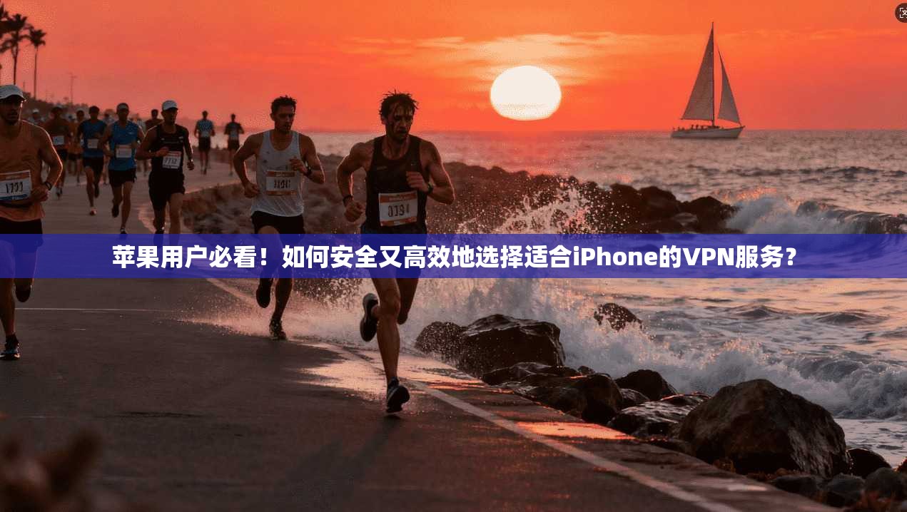 苹果用户必看！如何安全又高效地选择适合iPhone的VPN服务？